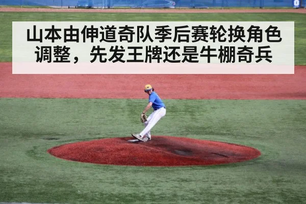 山本由伸道奇队季后赛轮换角色调整,先发王牌还是牛棚奇兵